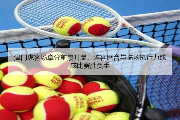 津门虎客场拿分前景升温，阵容磨合与临场执行力或成比赛胜负手